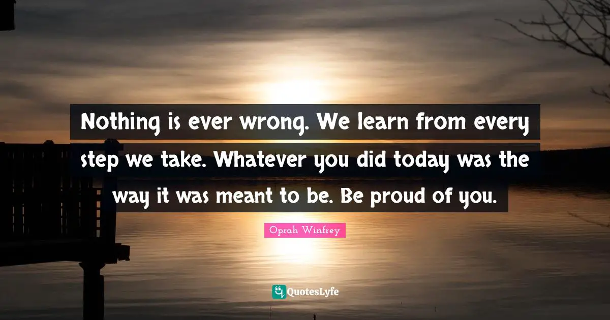 Nothing is ever wrong. We learn from every step we take. Whatever you did today was the way it was meant to be. Be proud of you.
