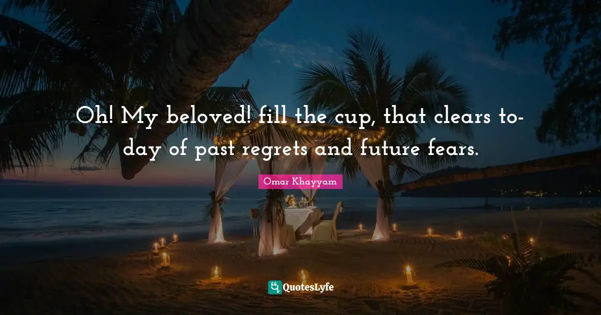 Omar Khayyam Quotes: "Oh! My beloved! fill the cup, that clears to-day of past regrets and future fears."