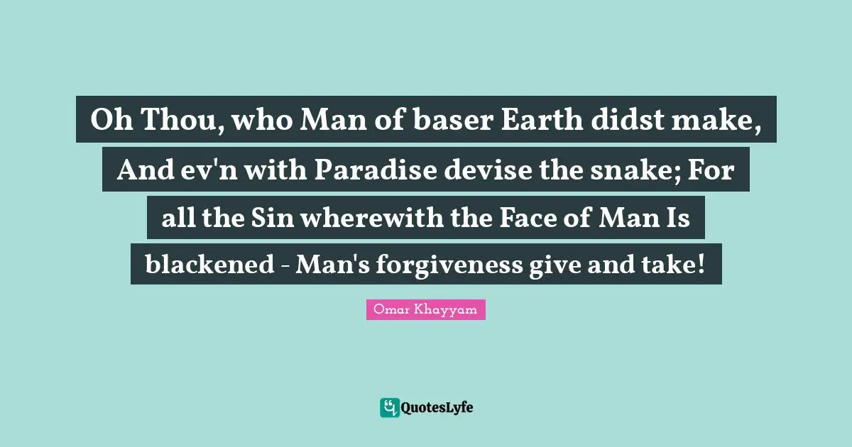 Oh Thou, who Man of baser Earth didst make, And ev'n with Paradise devise the snake; For all the Sin wherewith the Face of Man Is blackened - Man's forgiveness give and take!
