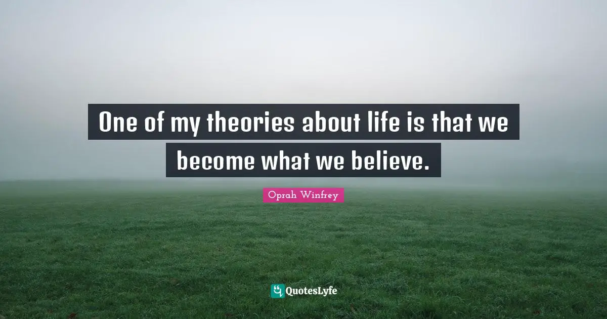 One of my theories about life is that we become what we believe.