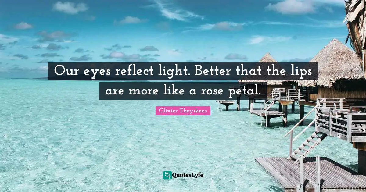 Our eyes reflect light. Better that the lips are more like a rose petal.