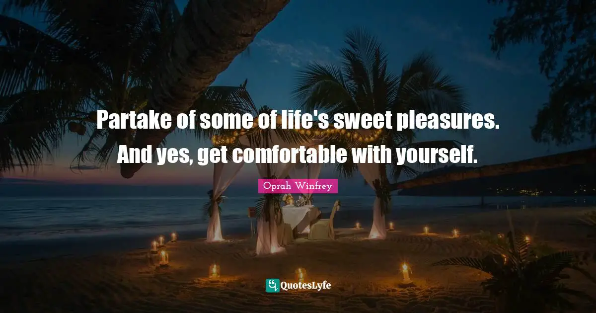 Partake of some of life's sweet pleasures. And yes, get comfortable with yourself.