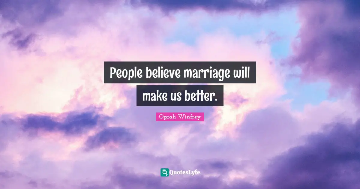 People believe marriage will make us better.