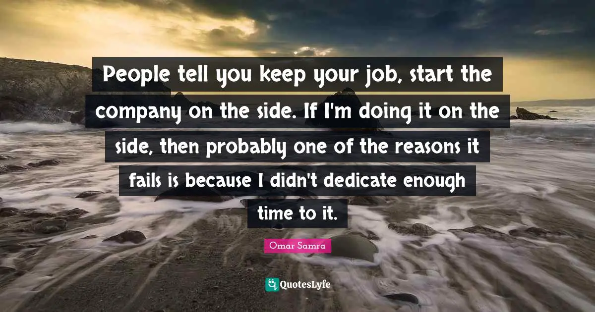 People tell you keep your job, start the company on the side. If I'm doing it on the side, then probably one of the reasons it fails is because I didn't dedicate enough time to it.