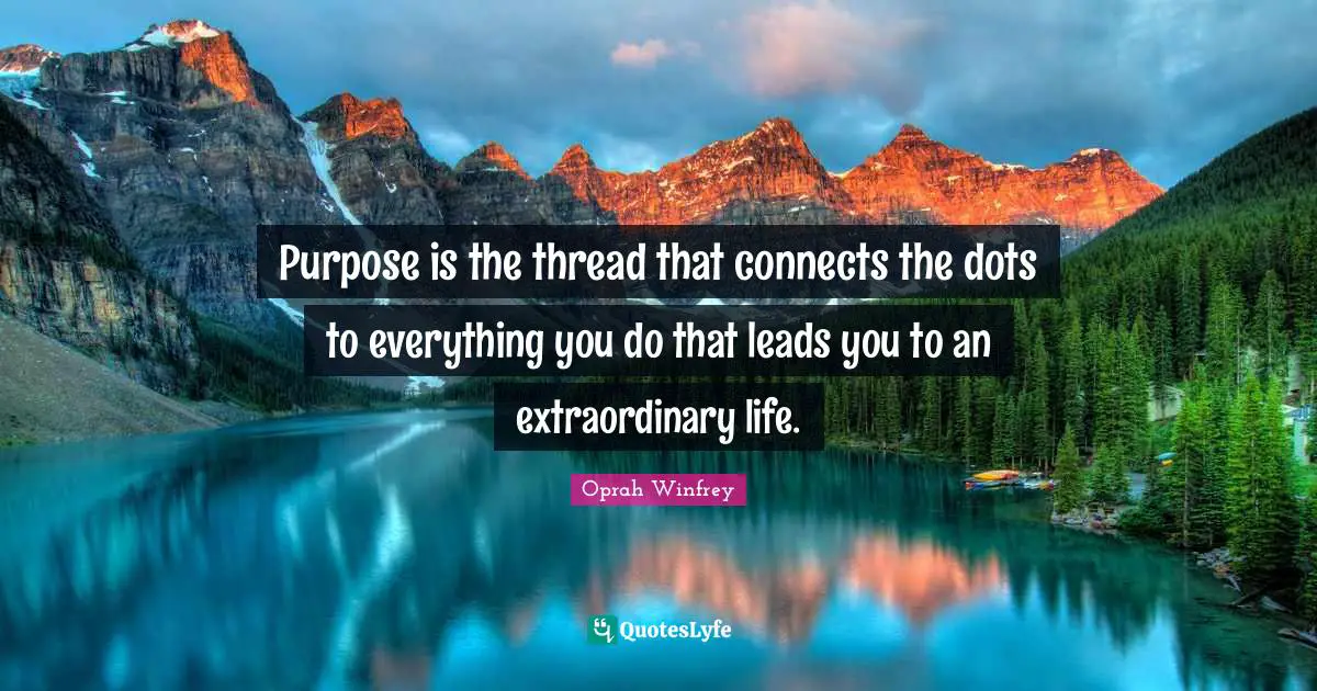 Purpose is the thread that connects the dots to everything you do that leads you to an extraordinary life.