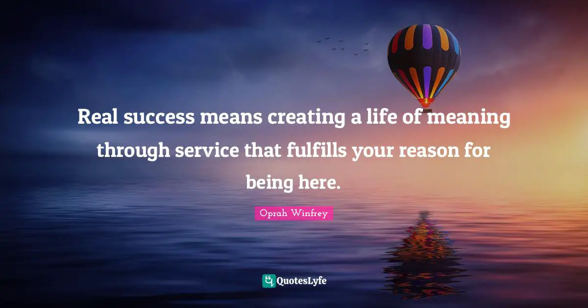 Real success means creating a life of meaning through service that fulfills your reason for being here.
