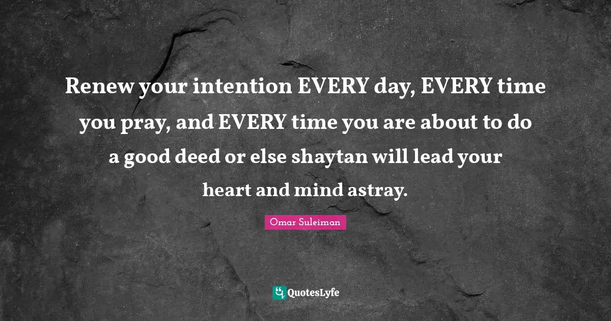 Heart And Mind Quotes: "Renew your intention EVERY day, EVERY time you pray, and EVERY time you are about to do a good deed or else shaytan will lead your heart and mind astray."
