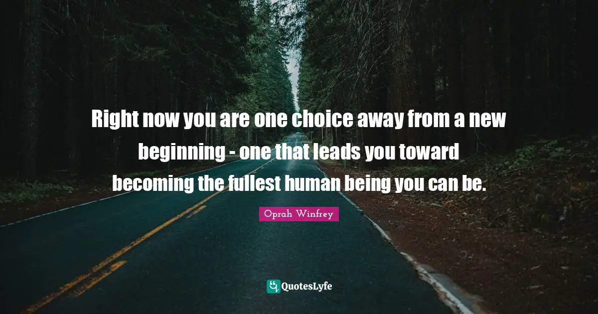 Right now you are one choice away from a new beginning - one that leads you toward becoming the fullest human being you can be.
