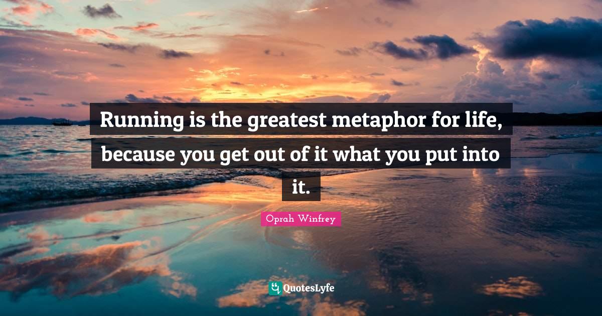 Running is the greatest metaphor for life, because you get out of it w