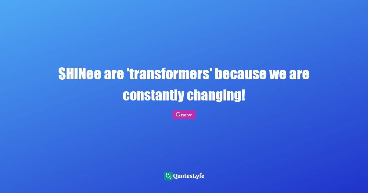 Onew Quotes: "SHINee are 'transformers' because we are constantly changing!"