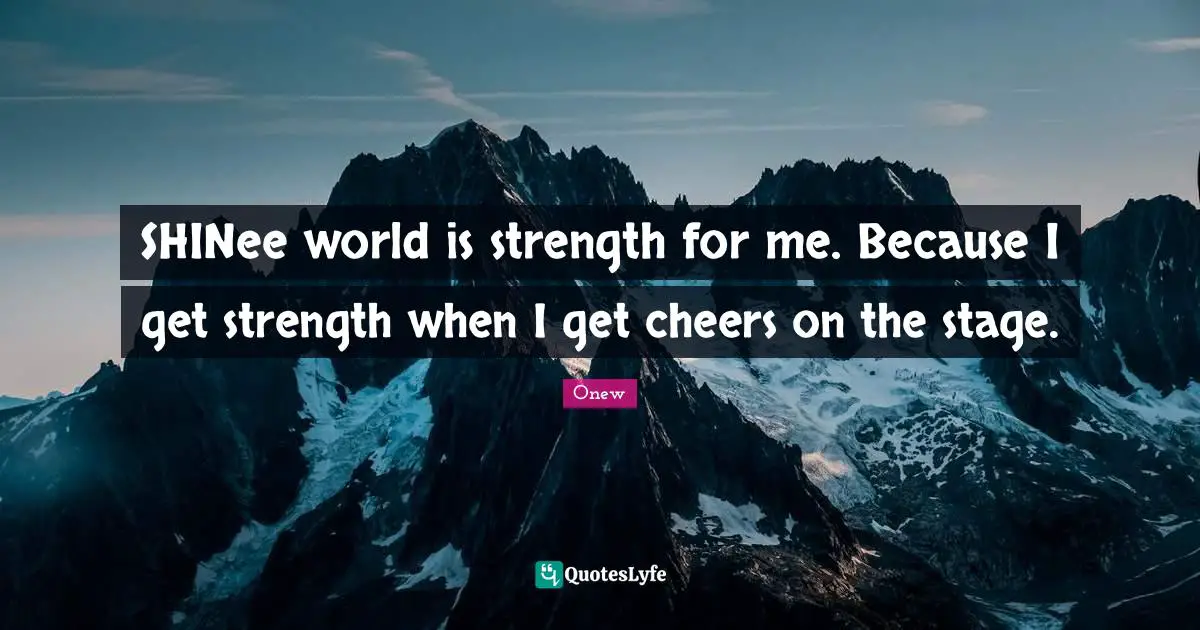 Onew Quotes: "SHINee world is strength for me. Because I get strength when I get cheers on the stage."
