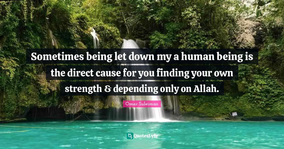 Omar Suleiman Quotes: "Sometimes being let down my a human being is the direct cause for you finding your own strength & depending only on Allah."