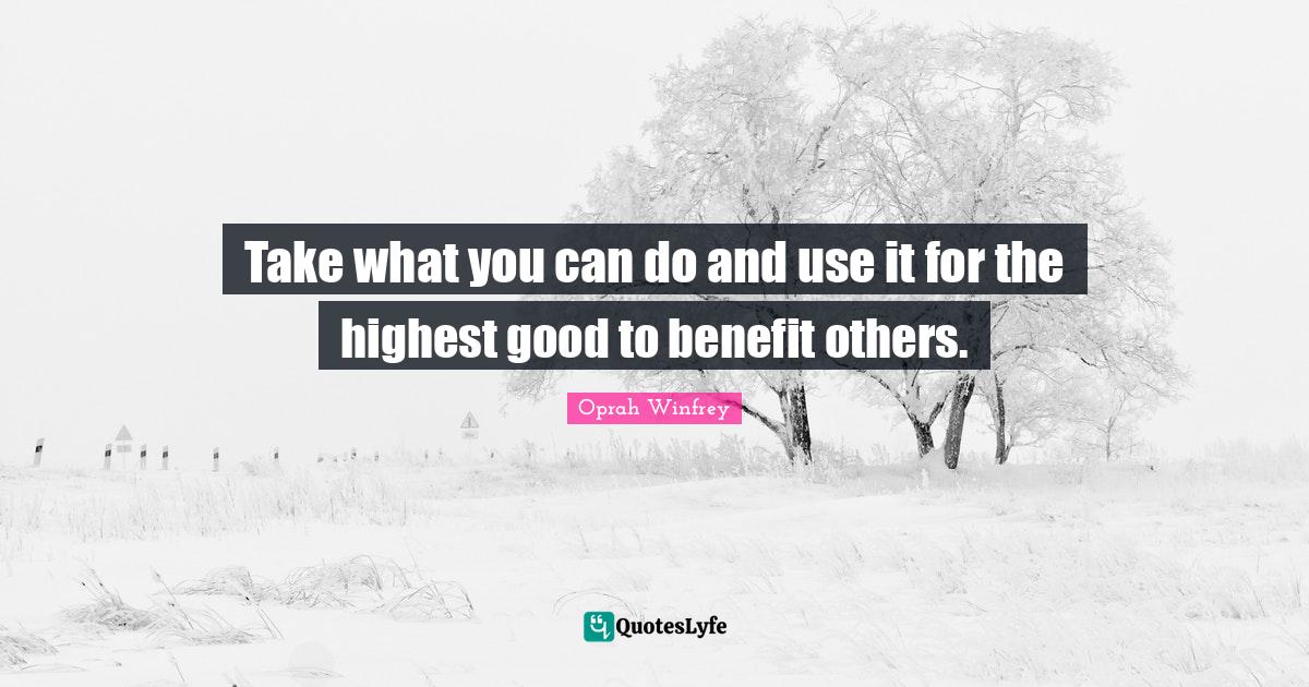 Take what you can do and use it for the highest good to benefit others