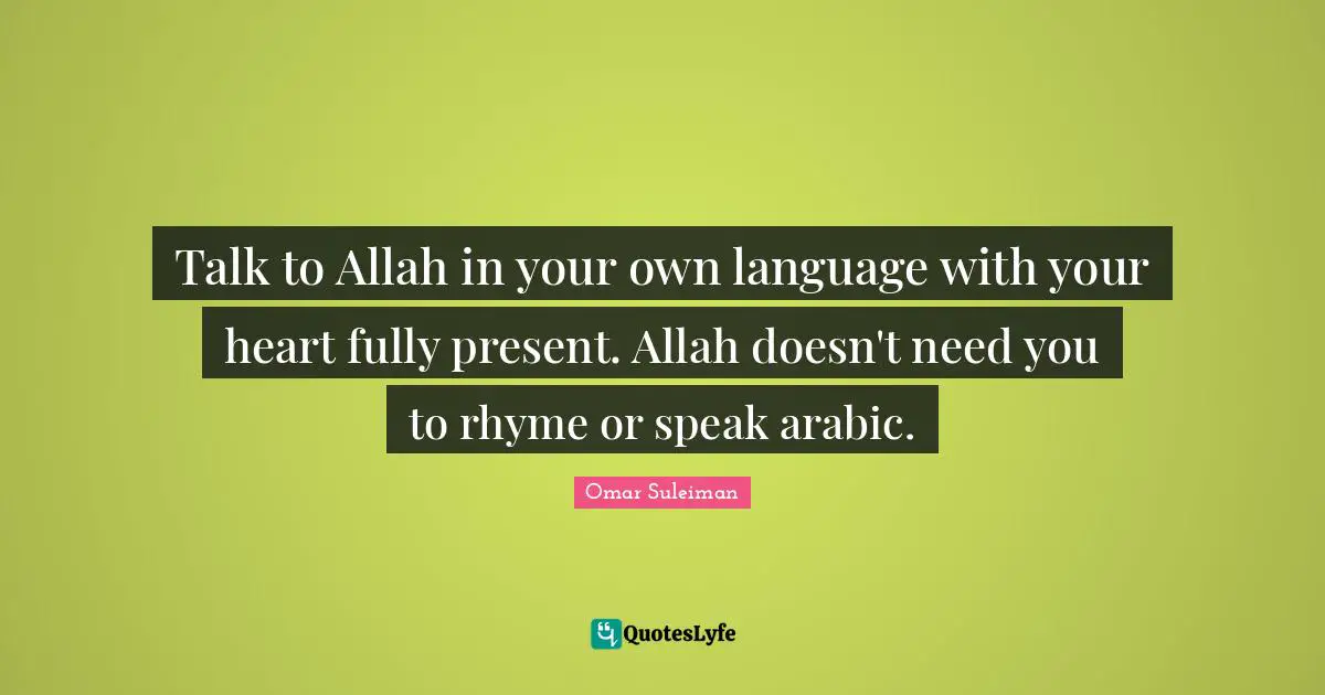 Omar Suleiman Quotes: "Talk to Allah in your own language with your heart fully present. Allah doesn't need you to rhyme or speak arabic."