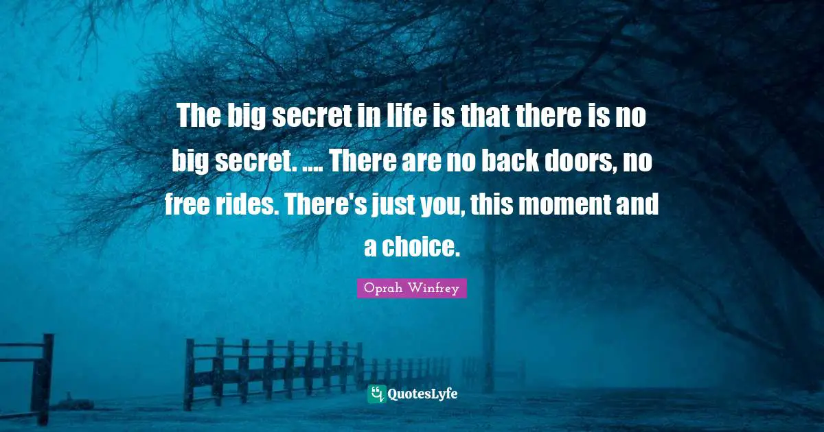 The big secret in life is that there is no big secret. .... There are no back doors, no free rides. There's just you, this moment and a choice.