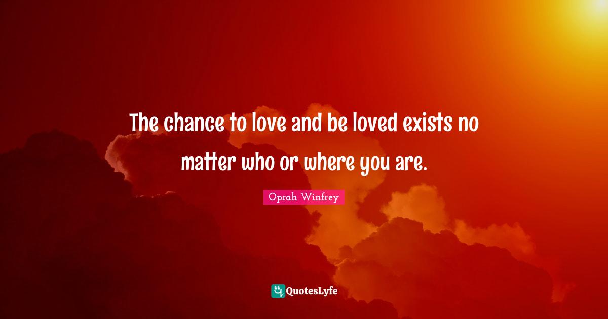 The chance to love and be loved exists no matter who or where you are.