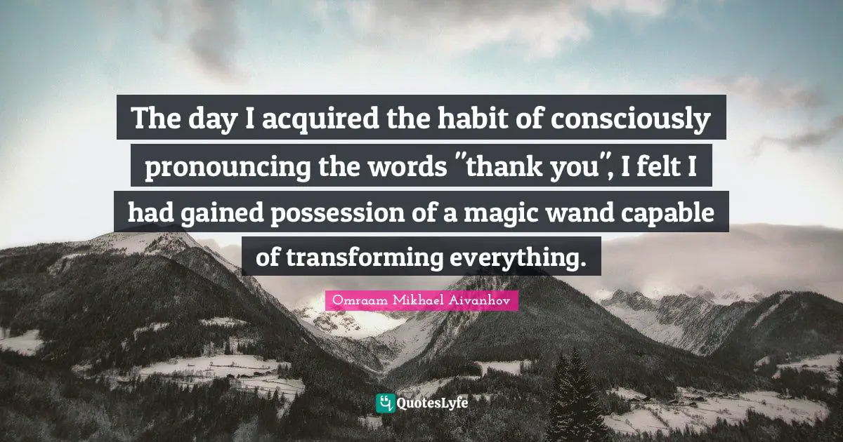 Habit Quotes: "The day I acquired the habit of consciously pronouncing the words "thank you", I felt I had gained possession of a magic wand capable of transforming everything."