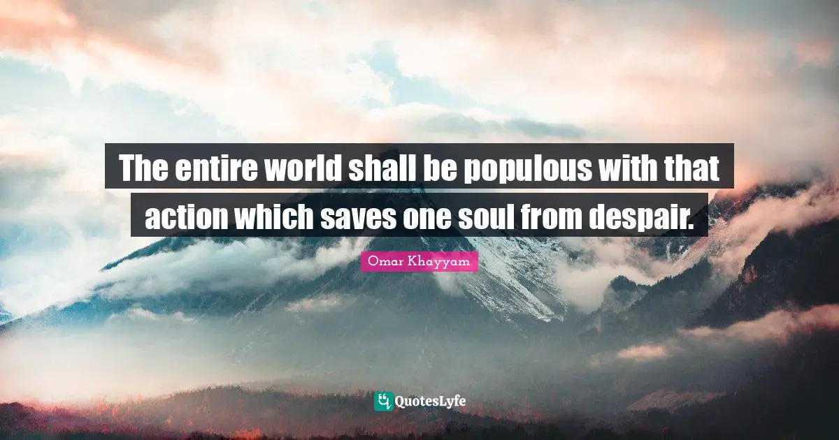 The entire world shall be populous with that action which saves one soul from despair.