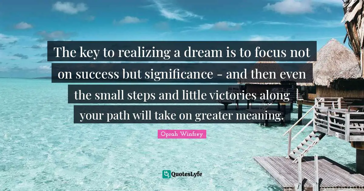 Oprah Winfrey Quotes: "The key to realizing a dream is to focus not on success but significance - and then even the small steps and little victories along your path will take on greater meaning."