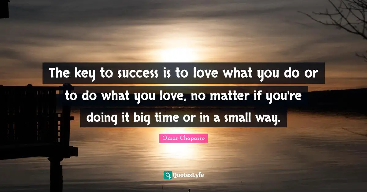 The key to success is to love what you do or to do what you love, no matter if you're doing it big time or in a small way.