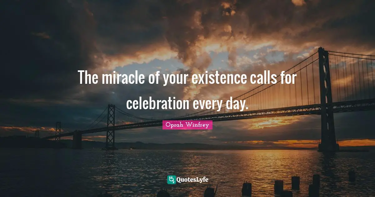 Celebration Quotes: "The miracle of your existence calls for celebration every day."