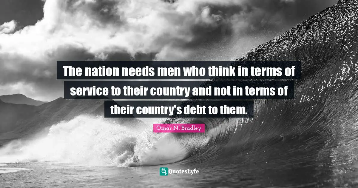 OMAR N. BRADLEY Quotes: "The nation needs men who think in terms of service to their country and not in terms of their country's debt to them."