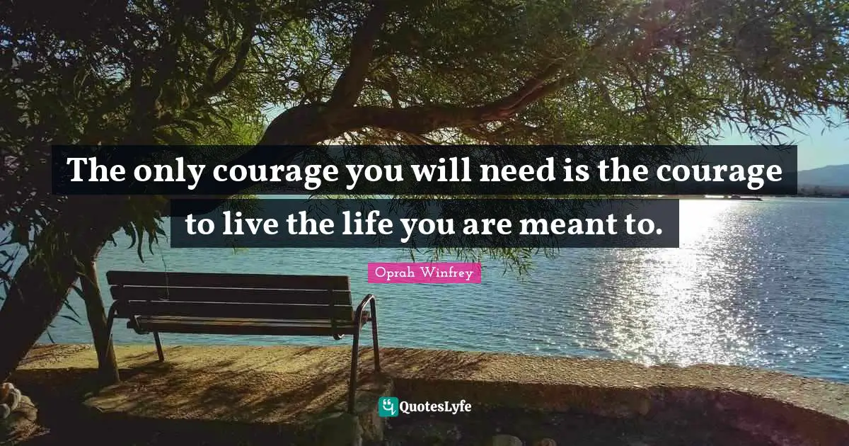 Oprah Winfrey Quotes: "The only courage you will need is the courage to live the life you are meant to."