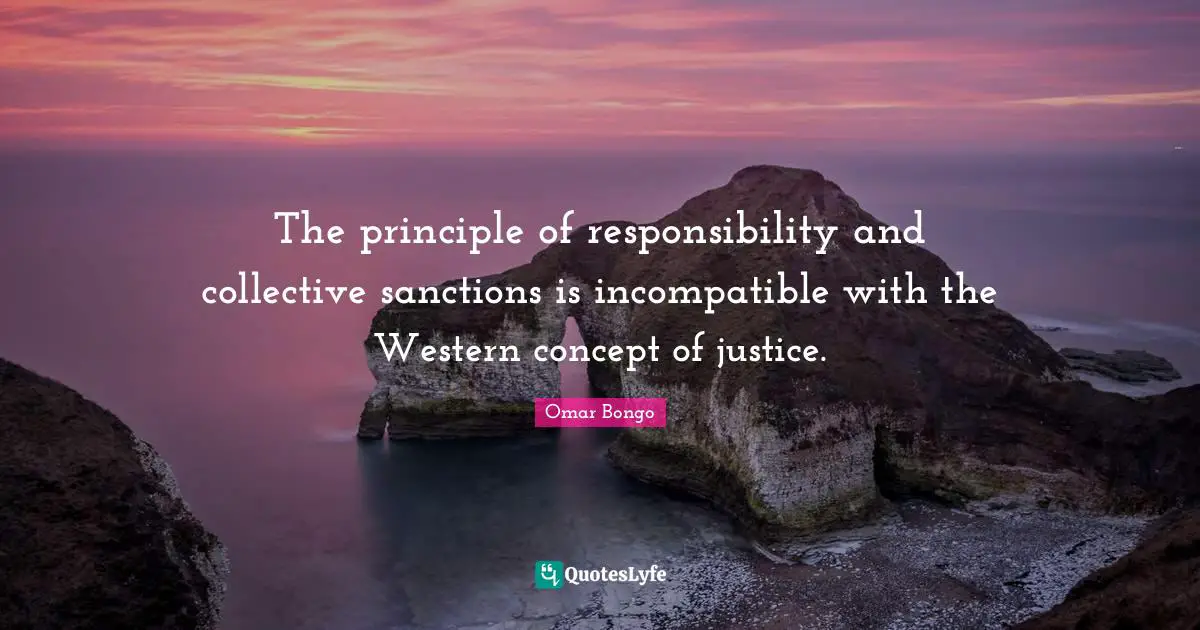 Omar Bongo Quotes: "The principle of responsibility and collective sanctions is incompatible with the Western concept of justice."