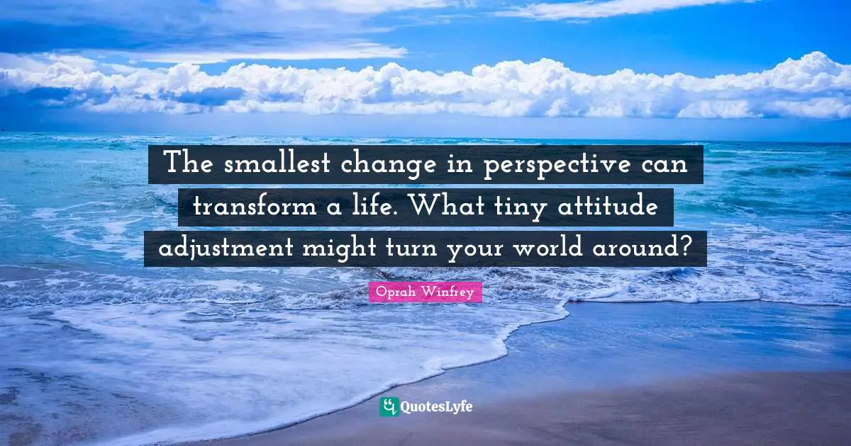 The smallest change in perspective can transform a life. What tiny attitude adjustment might turn your world around?