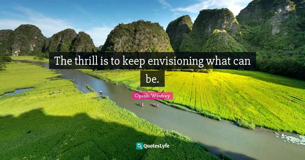 The thrill is to keep envisioning what can be.