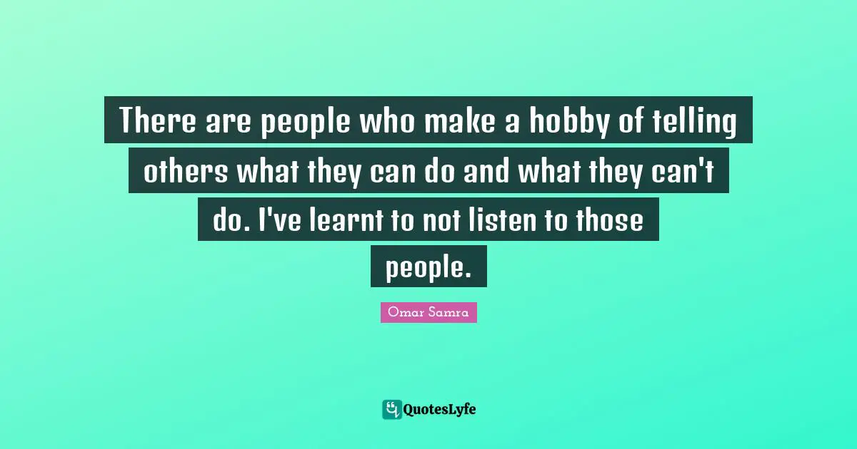 There are people who make a hobby of telling others what they can do and what they can't do. I've learnt to not listen to those people.