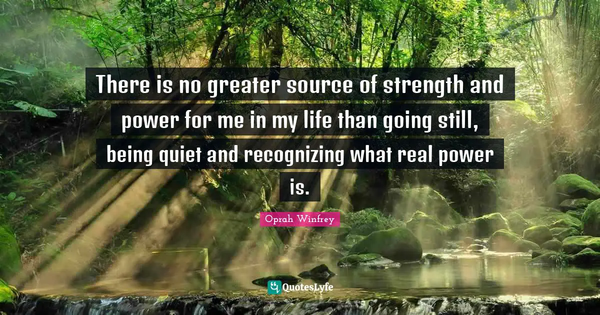 Recognizing Quotes: "There is no greater source of strength and power for me in my life than going still, being quiet and recognizing what real power is."