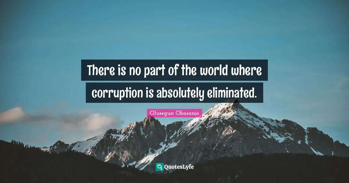 There is no part of the world where corruption is absolutely eliminated.