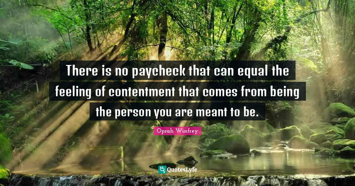 Oprah Winfrey Quotes: "There is no paycheck that can equal the feeling of contentment that comes from being the person you are meant to be."