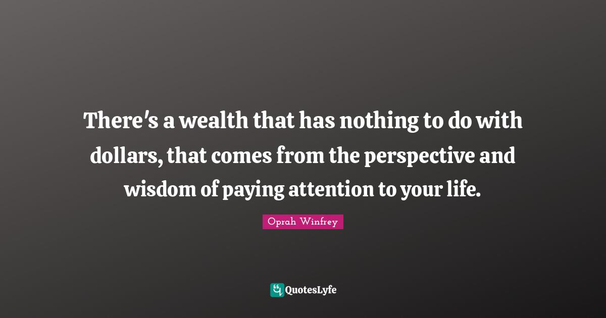 There's a wealth that has nothing to do with dollars, that comes from the perspective and wisdom of paying attention to your life.