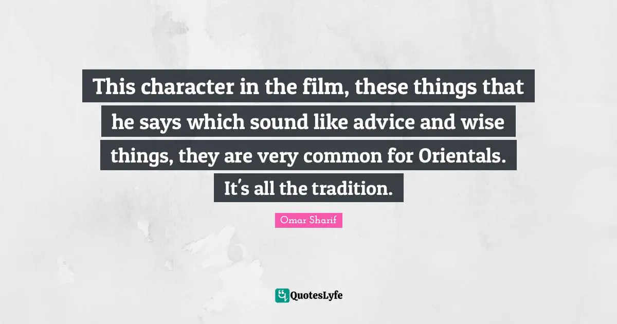 This character in the film, these things that he says which sound like advice and wise things, they are very common for Orientals. It's all the tradition.