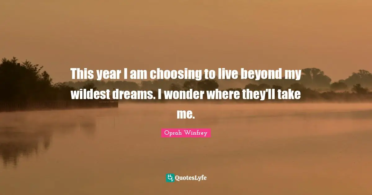 This year I am choosing to live beyond my wildest dreams. I wonder where they'll take me.