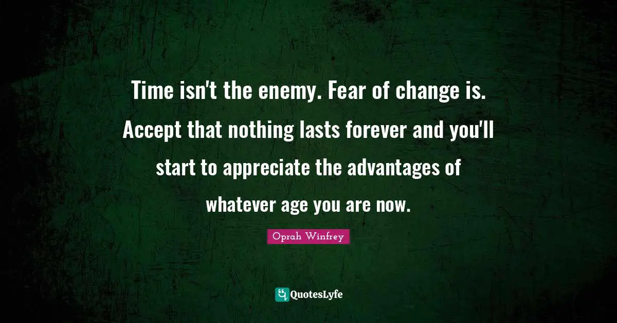 Fear Of Change Quotes: "Time isn't the enemy. Fear of change is. Accept that nothing lasts forever and you'll start to appreciate the advantages of whatever age you are now."