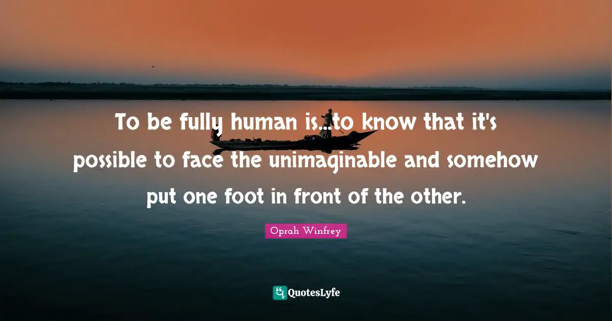 Unimaginable Quotes: "To be fully human is...to know that it's possible to face the unimaginable and somehow put one foot in front of the other."