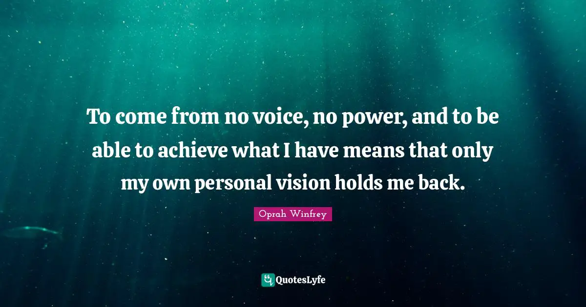 To come from no voice, no power, and to be able to achieve what I have means that only my own personal vision holds me back.