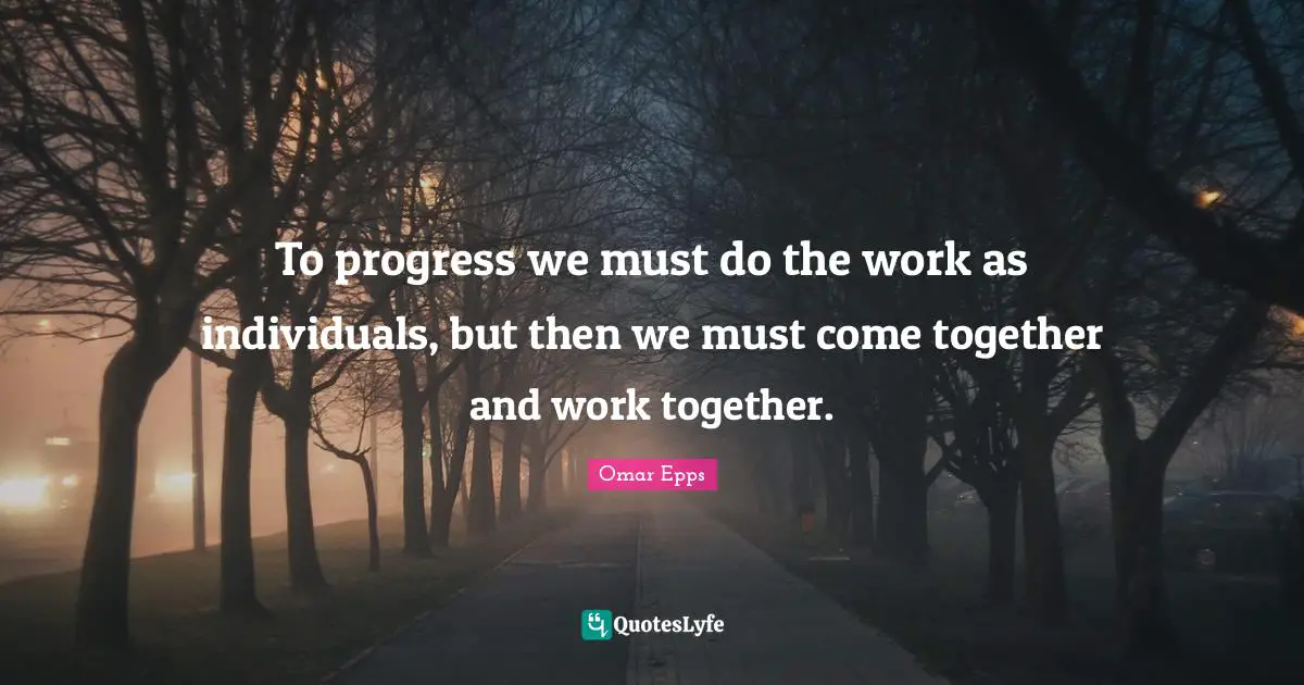 To progress we must do the work as individuals, but then we must come together and work together.