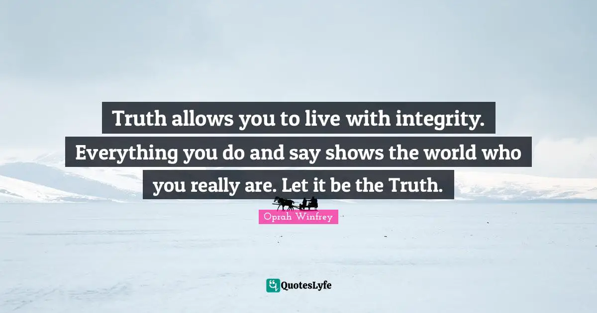 Oprah Winfrey Quotes: "Truth allows you to live with integrity. Everything you do and say shows the world who you really are. Let it be the Truth."
