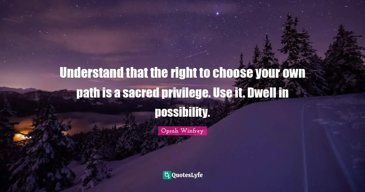 Oprah Winfrey Quotes: "Understand that the right to choose your own path is a sacred privilege. Use it. Dwell in possibility."