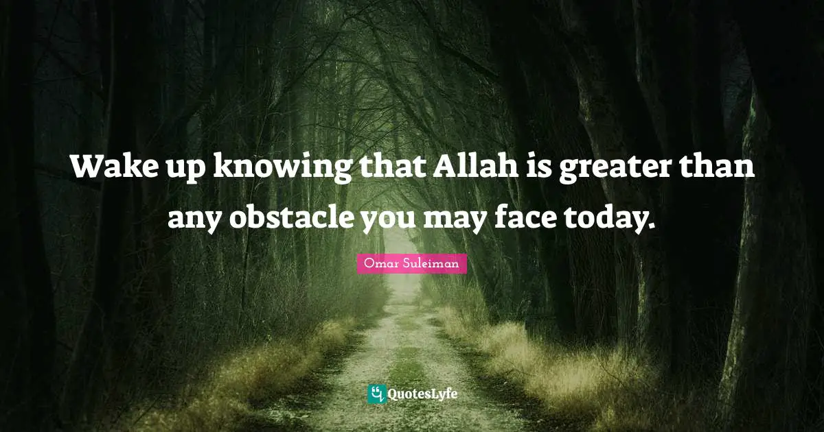 Wake up knowing that Allah is greater than any obstacle you may face today.