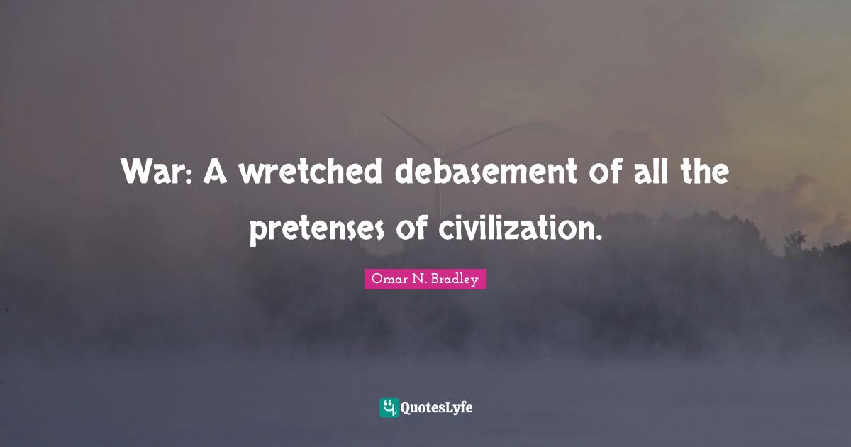 OMAR N. BRADLEY Quotes: "War: A wretched debasement of all the pretenses of civilization."