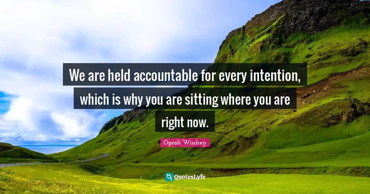 We are held accountable for every intention, which is why you are sitting where you are right now.