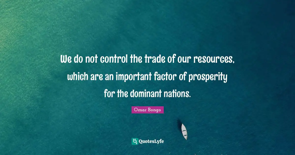 Omar Bongo Quotes: "We do not control the trade of our resources, which are an important factor of prosperity for the dominant nations."