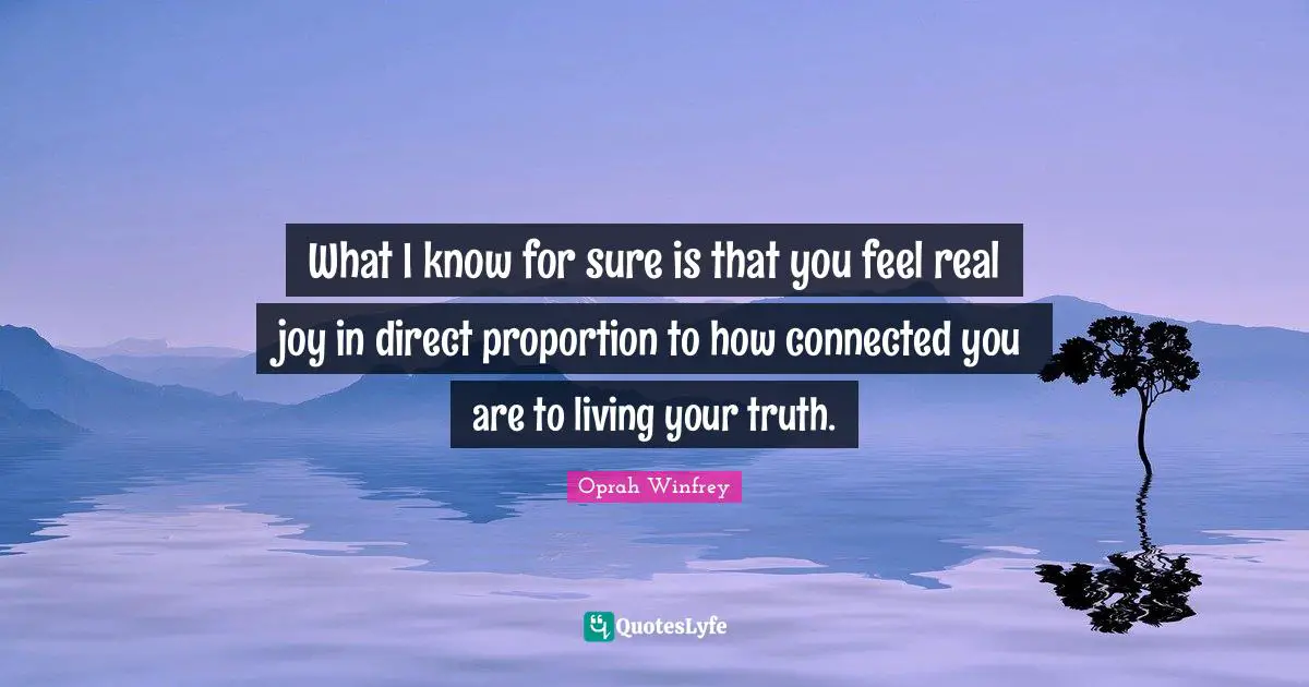 Oprah Winfrey Quotes: "What I know for sure is that you feel real joy in direct proportion to how connected you are to living your truth."