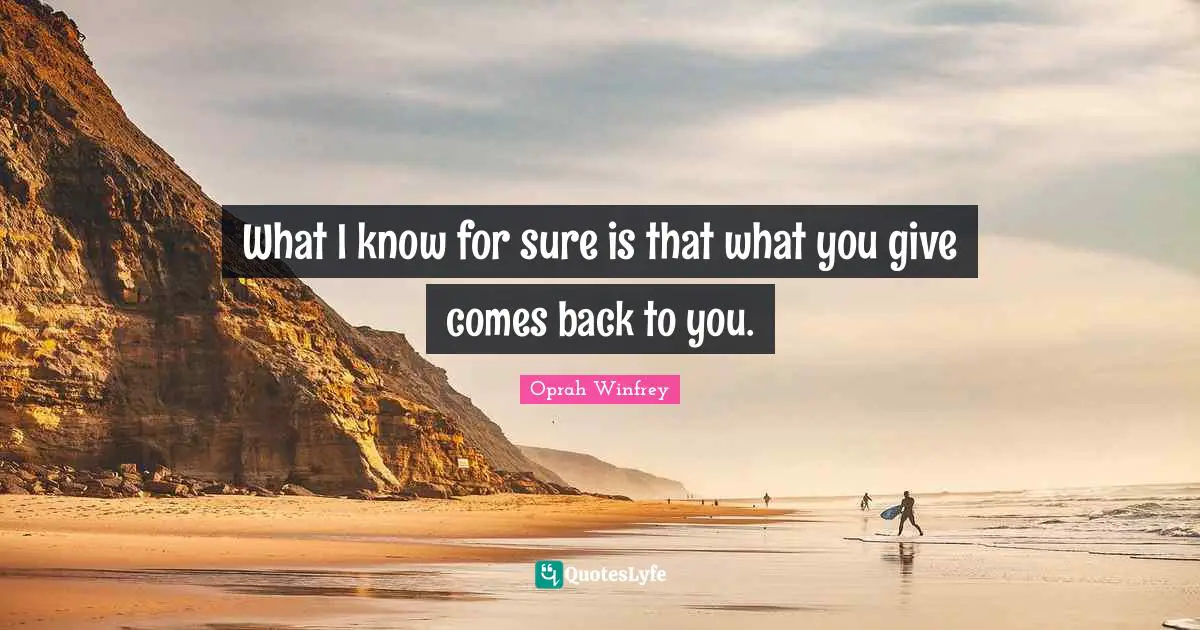What I know for sure is that what you give comes back to you.