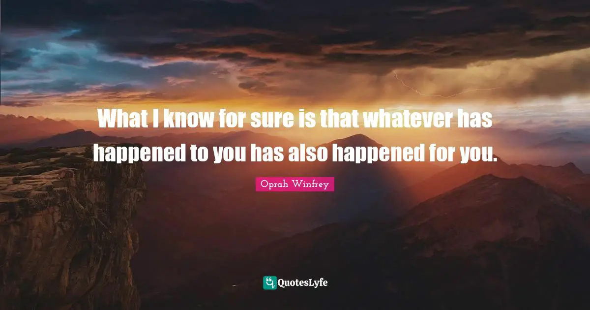 What I know for sure is that whatever has happened to you has also happened for you.